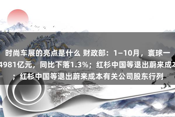 时尚车展的亮点是什么 财政部：1—10月，寰球一般寰球预算收入184981亿元，同比下落1.3%；红杉中国等退出蔚来成本有关公司股东行列