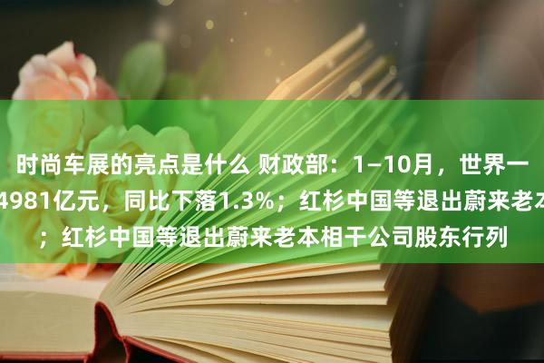 时尚车展的亮点是什么 财政部：1—10月，世界一般内行预算收入184981亿元，同比下落1.3%；红杉中国等退出蔚来老本相干公司股东行列