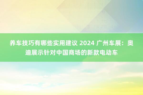 养车技巧有哪些实用建议 2024 广州车展：奥迪展示针对中国商场的新款电动车