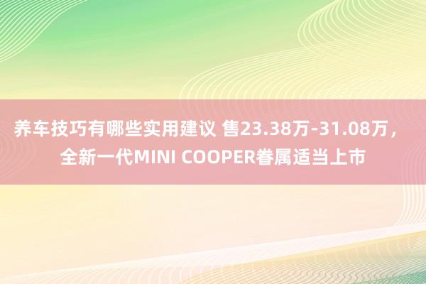 养车技巧有哪些实用建议 售23.38万-31.08万， 全新一代MINI COOPER眷属适当上市