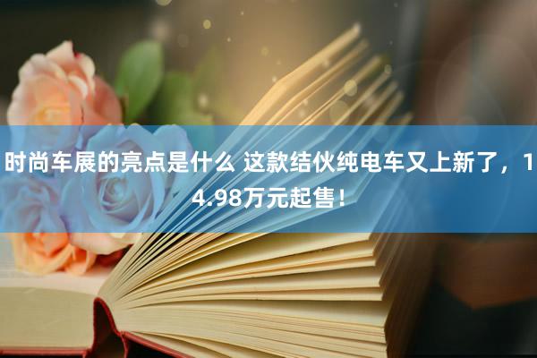 时尚车展的亮点是什么 这款结伙纯电车又上新了，14.98万元起售！