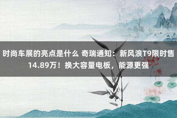 时尚车展的亮点是什么 奇瑞通知：新风浪T9限时售14.89万！换大容量电板，能源更强