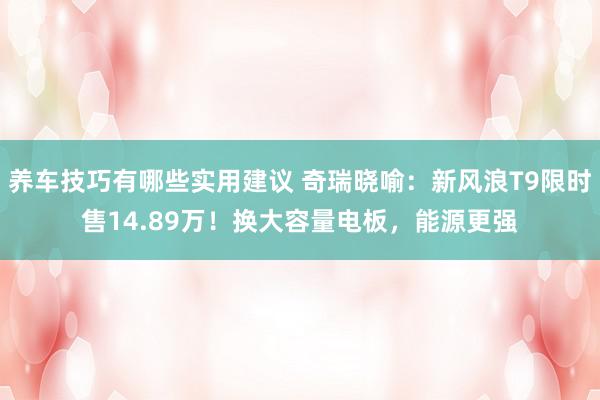 养车技巧有哪些实用建议 奇瑞晓喻：新风浪T9限时售14.89万！换大容量电板，能源更强