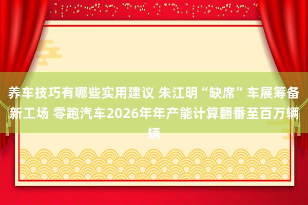 养车技巧有哪些实用建议 朱江明“缺席”车展筹备新工场 零跑汽车2026年年产能计算翻番至百万辆