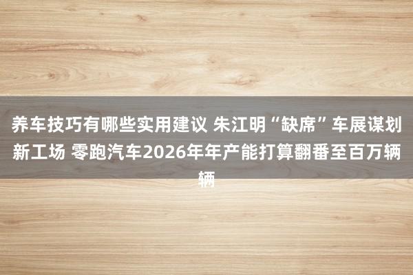 养车技巧有哪些实用建议 朱江明“缺席”车展谋划新工场 零跑汽车2026年年产能打算翻番至百万辆