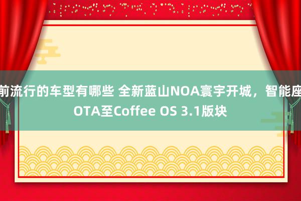 当前流行的车型有哪些 全新蓝山NOA寰宇开城，智能座舱OTA至Coffee OS 3.1版块