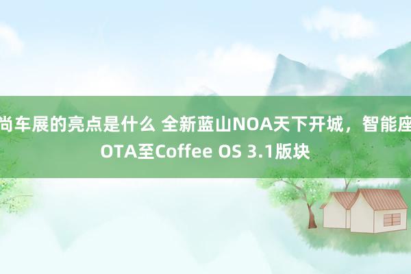 时尚车展的亮点是什么 全新蓝山NOA天下开城，智能座舱OTA至Coffee OS 3.1版块