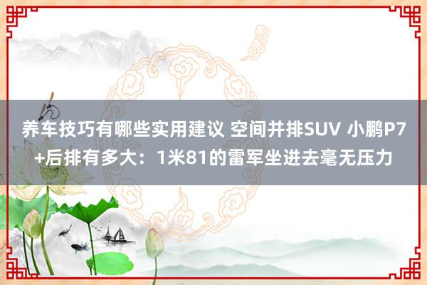 养车技巧有哪些实用建议 空间并排SUV 小鹏P7+后排有多大：1米81的雷军坐进去毫无压力