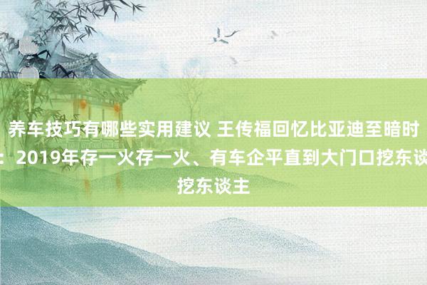 养车技巧有哪些实用建议 王传福回忆比亚迪至暗时刻：2019年存一火存一火、有车企平直到大门口挖东谈主