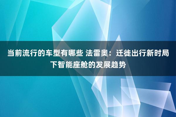 当前流行的车型有哪些 法雷奥：迁徙出行新时局下智能座舱的发展趋势