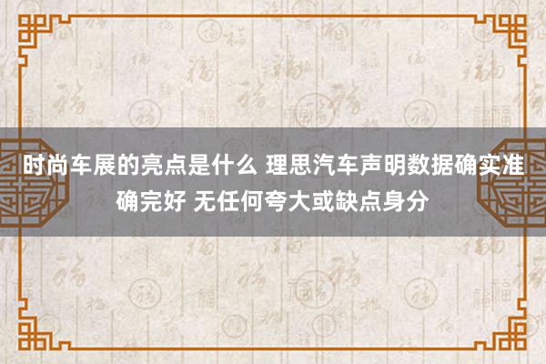 时尚车展的亮点是什么 理思汽车声明数据确实准确完好 无任何夸大或缺点身分