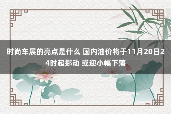 时尚车展的亮点是什么 国内油价将于11月20日24时起挪动 或迎小幅下落