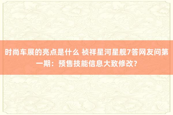 时尚车展的亮点是什么 祯祥星河星舰7答网友问第一期：预售技能信息大致修改？