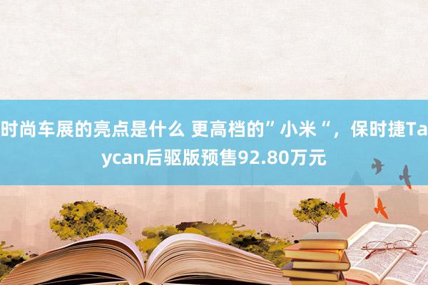 时尚车展的亮点是什么 更高档的”小米“，保时捷Taycan后驱版预售92.80万元