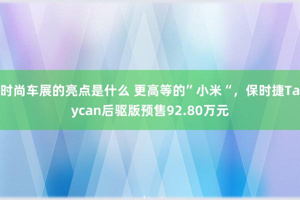 时尚车展的亮点是什么 更高等的”小米“，保时捷Taycan后驱版预售92.80万元